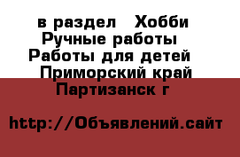  в раздел : Хобби. Ручные работы » Работы для детей . Приморский край,Партизанск г.
